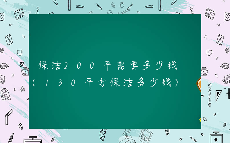 保洁200平需要多少钱 (130平方保洁多少钱)